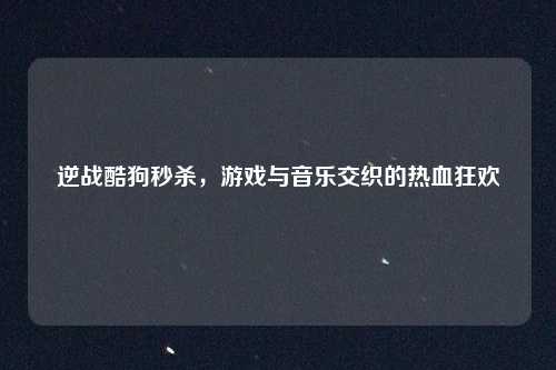 逆战酷狗秒杀，游戏与音乐交织的热血狂欢