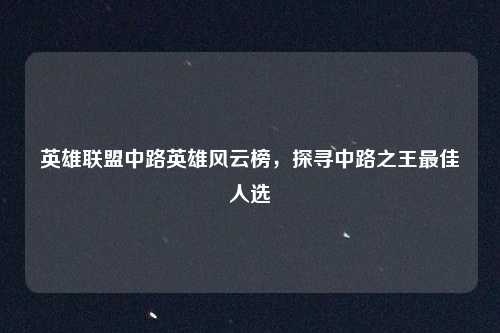 英雄联盟中路英雄风云榜,探寻中路之王最佳人选