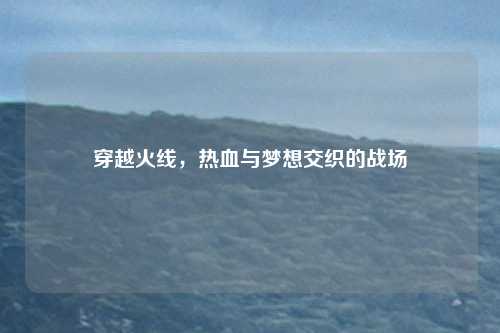 穿越火线，热血与梦想交织的战场
