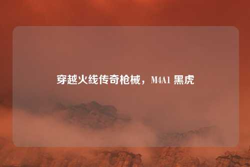 穿越火线传奇枪械,M4A1 黑虎