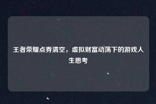 王者荣耀点券清空,虚拟财富动荡下的游戏人生思考