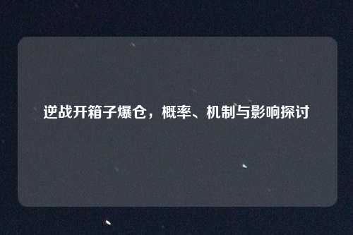 逆战开箱子爆仓，概率、机制与影响探讨