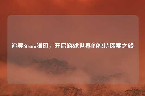 追寻Steam脚印，开启游戏世界的独特探索之旅