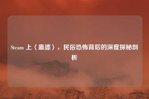 Steam 上〈蛊婆〉,民俗恐怖背后的深度探秘剖析