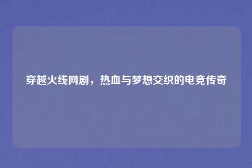 穿越火线网剧，热血与梦想交织的电竞传奇