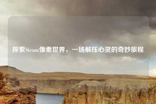 探索Steam像素世界,一场解压心灵的奇妙旅程