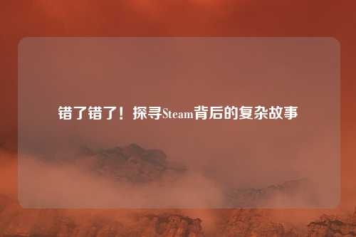 错了错了!探寻Steam背后的复杂故事