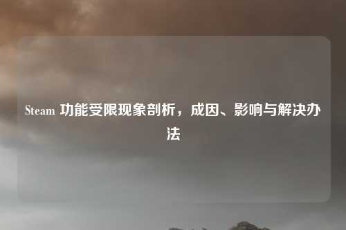 Steam 功能受限现象剖析,成因、影响与解决办法