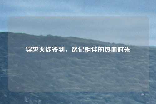 穿越火线签到，铭记相伴的热血时光