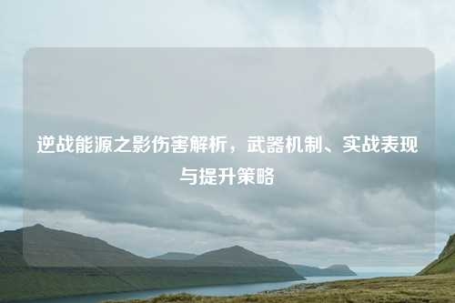 逆战能源之影伤害解析，武器机制、实战表现与提升策略