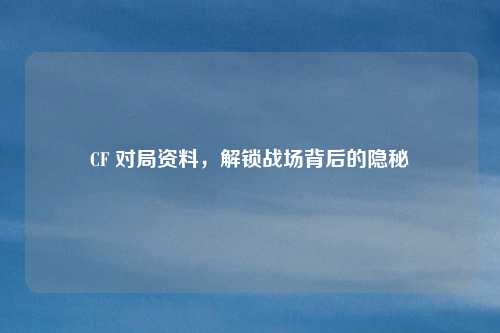 CF 对局资料,解锁战场背后的隐秘