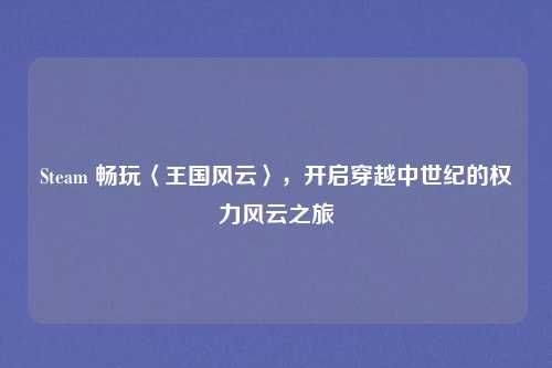 Steam 畅玩〈王国风云〉,开启穿越中世纪的权力风云之旅