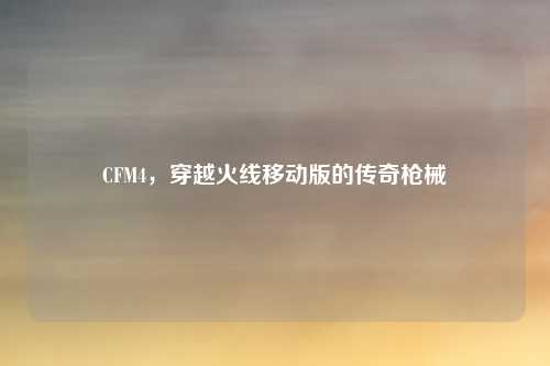 CFM4,穿越火线移动版的传奇枪械