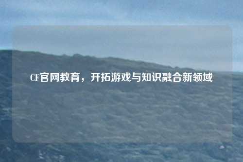 CF官网教育,开拓游戏与知识融合新领域