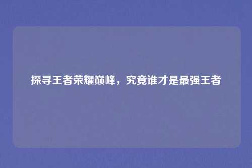 探寻王者荣耀巅峰，究竟谁才是最强王者