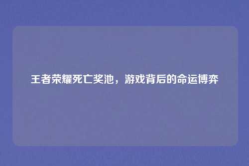 王者荣耀死亡奖池,游戏背后的命运博弈
