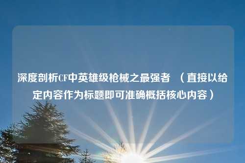 深度剖析CF中英雄级枪械之最强者 (直接以给定内容作为标题即可准确概括核心内容)