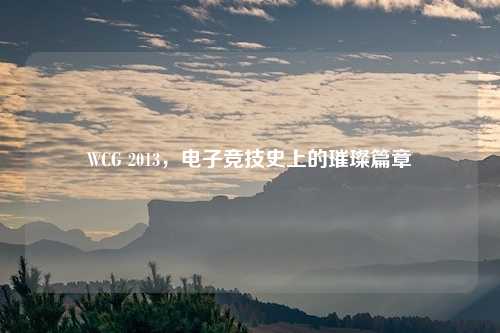 WCG 2013,电子竞技史上的璀璨篇章