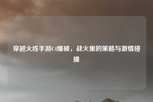 穿越火线手游C4爆破,战火里的策略与激情碰撞