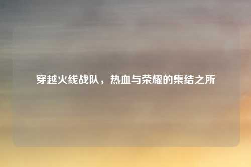 穿越火线战队,热血与荣耀的集结之所