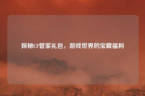 探秘CF管家礼包，游戏世界的宝藏福利