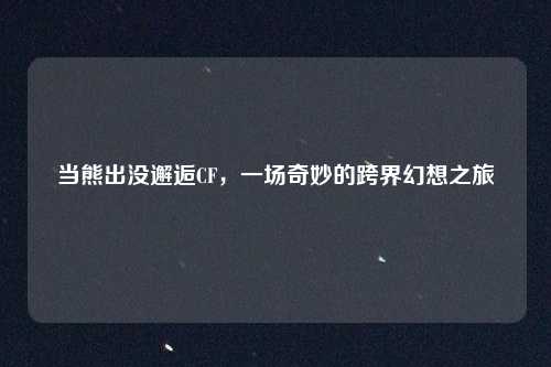 当熊出没邂逅CF，一场奇妙的跨界幻想之旅