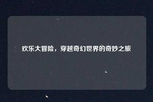 欢乐大冒险,穿越奇幻世界的奇妙之旅