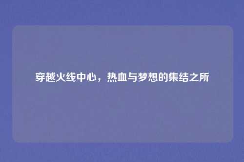 穿越火线中心，热血与梦想的集结之所