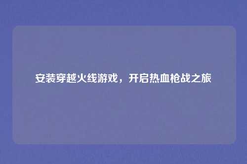 安装穿越火线游戏，开启热血枪战之旅