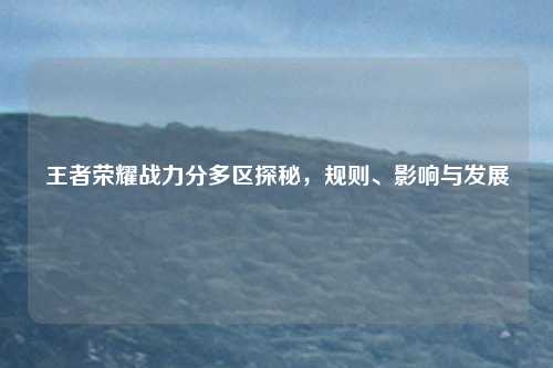 王者荣耀战力分多区探秘,规则、影响与发展
