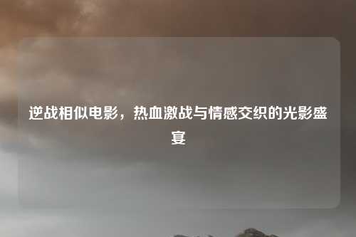 逆战相似电影,热血激战与情感交织的光影盛宴