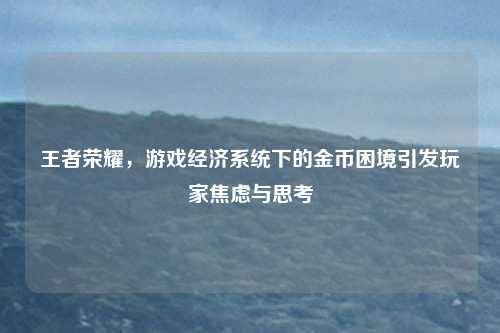 王者荣耀,游戏经济系统下的金币困境引发玩家焦虑与思考