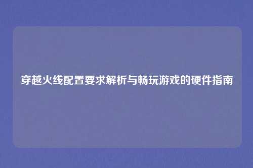 穿越火线配置要求解析与畅玩游戏的硬件指南