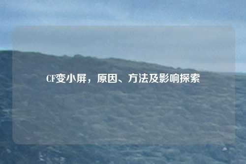 CF变小屏,原因、方法及影响探索