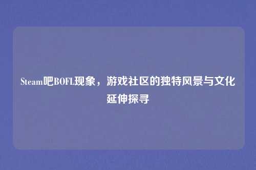 Steam吧BOFL现象，游戏社区的独特风景与文化延伸探寻