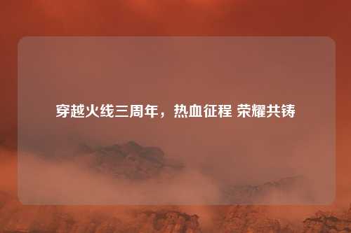 穿越火线三周年，热血征程 荣耀共铸