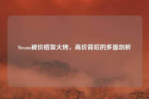 Steam被价格架火烤,高价背后的多面剖析