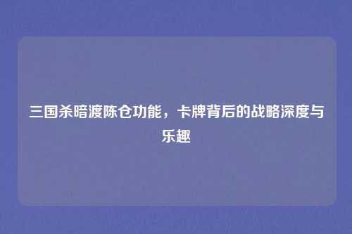 三国杀暗渡陈仓功能,卡牌背后的战略深度与乐趣