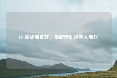 CF 激战新征程，最新活动福利大放送
