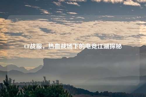 CF战服,热血战场下的电竞江湖探秘