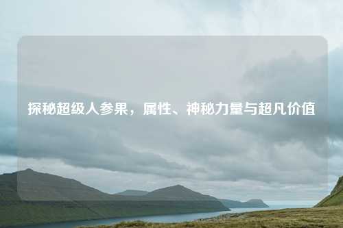 探秘超级人参果，属性、神秘力量与超凡价值