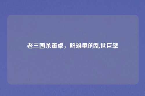 老三国杀董卓，群雄里的乱世巨擘