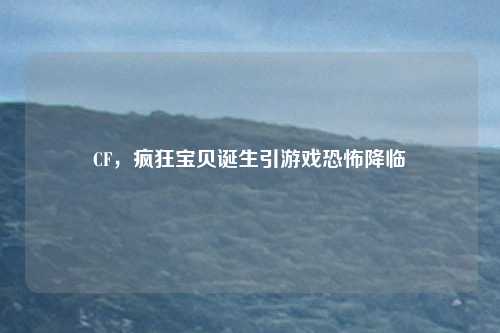 CF,疯狂宝贝诞生引游戏恐怖降临