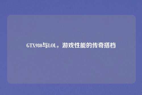 GTX980与LOL，游戏性能的传奇搭档