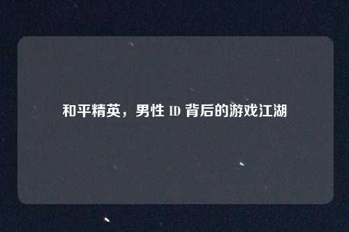 和平精英,男性 ID 背后的游戏江湖