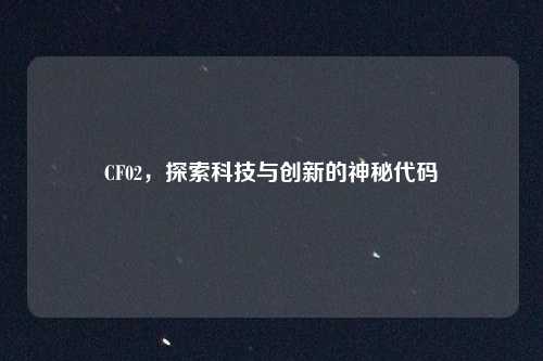 CF02，探索科技与创新的神秘代码
