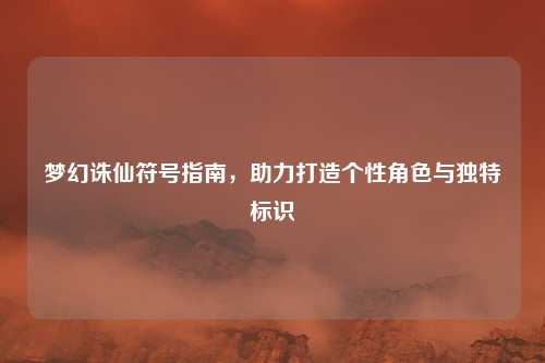 梦幻诛仙符号指南,助力打造个性角色与独特标识