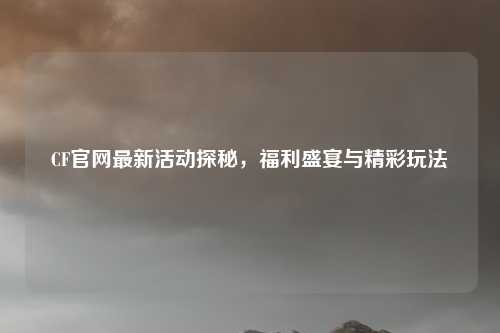 CF官网最新活动探秘，福利盛宴与精彩玩法