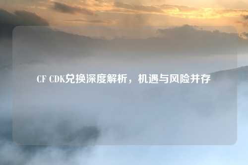 CF CDK兑换深度解析,机遇与风险并存