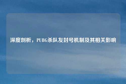 深度剖析,PUBG杀队友封号机制及其相关影响